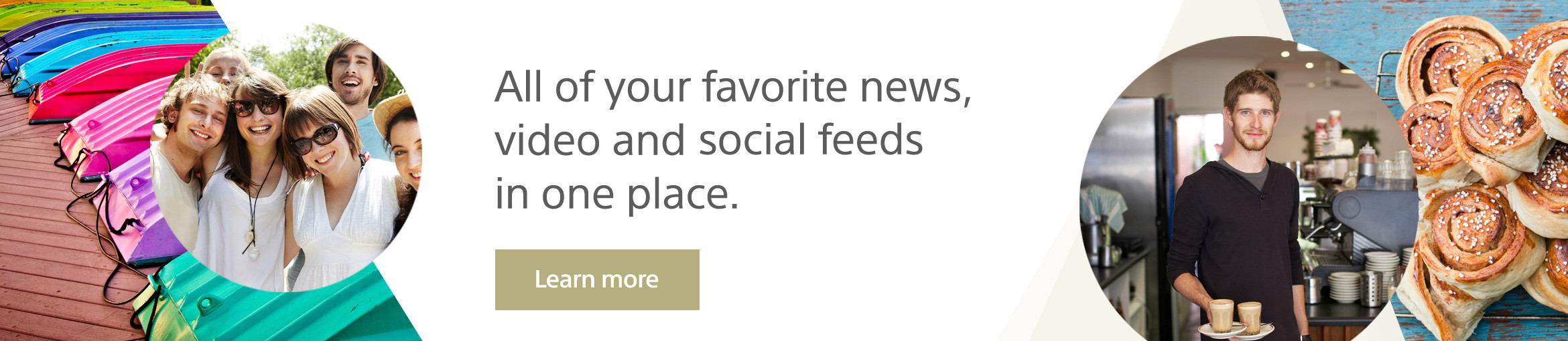 All of your favorite news, video and social feeds in one place.